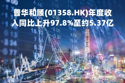 普华和顺(01358.HK)年度收入同比上升97.8%至约5.37亿元