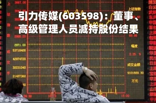 引力传媒(603598)：董事、高级管理人员减持股份结果公告