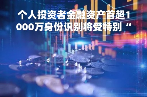 个人投资者金融资产首超1000万身份识别将受特别“关照”