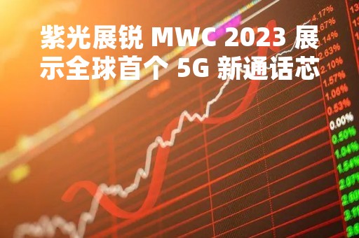 紫光展锐 MWC 2023 展示全球首个 5G 新通话芯片方案