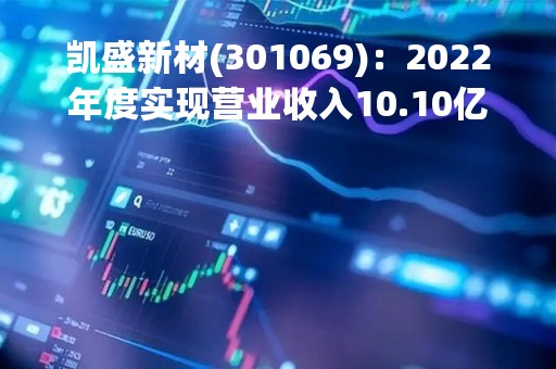 凯盛新材(301069)：2022年度实现营业收入10.10亿元，同比增加14.88%
