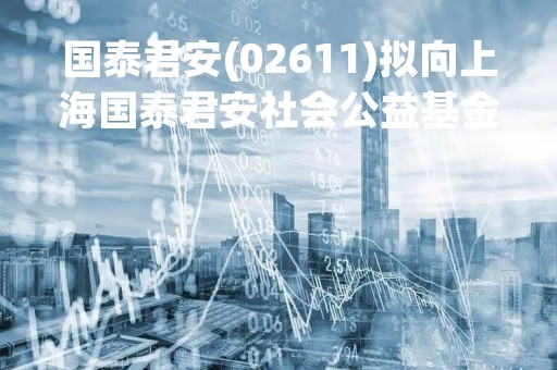 国泰君安(02611)拟向上海国泰君安社会公益基金会捐赠4040万元