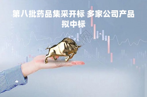 第八批药品集采开标 多家公司产品拟中标