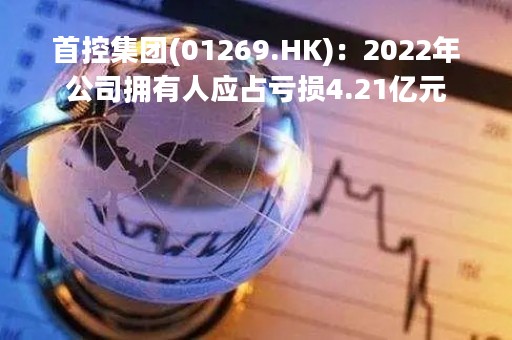 首控集团(01269.HK)：2022年公司拥有人应占亏损4.21亿元