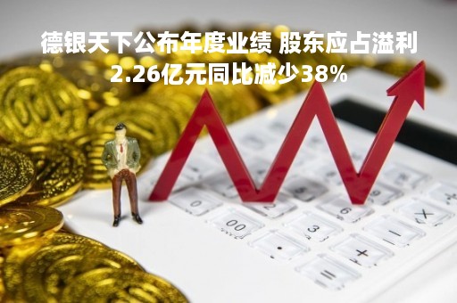 德银天下公布年度业绩 股东应占溢利2.26亿元同比减少38%