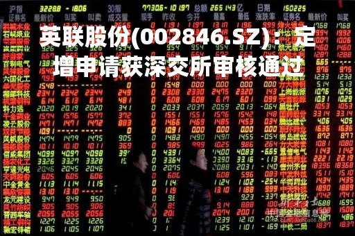 英联股份(002846.SZ)：定增申请获深交所审核通过