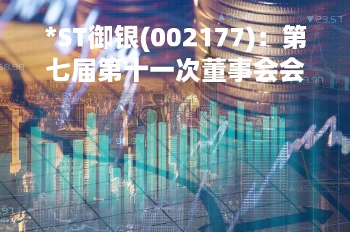 *ST御银(002177)：第七届第十一次董事会会议决议，审议《关于全资子公司出售资产的议案》