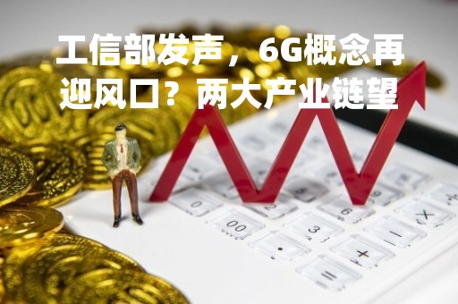 工信部发声，6G概念再迎风口？两大产业链望开启第二成长曲线，这家公司背靠网络通信"国家队"或率先崛起