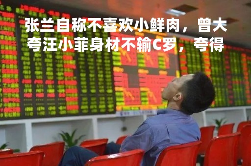 张兰自称不喜欢小鲜肉，曾大夸汪小菲身材不输C罗，夸得自己都害羞了……