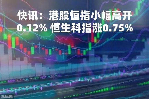 快讯：港股恒指小幅高开0.12% 恒生科指涨0.75%快手涨超5%