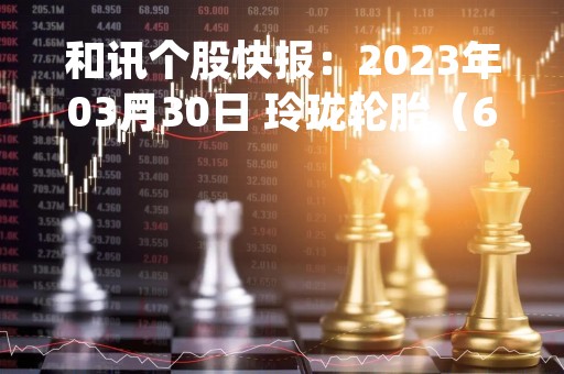 和讯个股快报：2023年03月30日 玲珑轮胎（601966），该股K线呈现“黑三兵”形态
