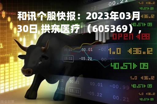 和讯个股快报：2023年03月30日 拱东医疗 （605369），KDJ 指标出现低位金叉信号