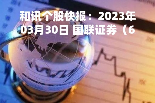 和讯个股快报：2023年03月30日 国联证券（601456），该股K线呈现“黑三兵”形态