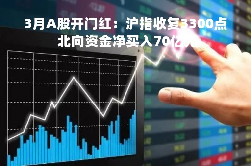 3月A股开门红：沪指收复3300点 北向资金净买入70亿元