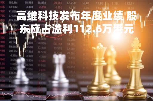 高维科技发布年度业绩 股东应占溢利112.6万港元同比扭亏为盈