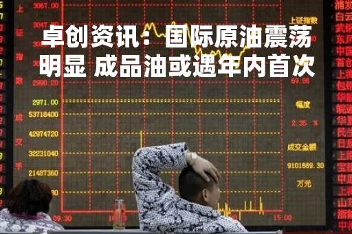卓创资讯：国际原油震荡明显 成品油或遇年内首次“二连跌”