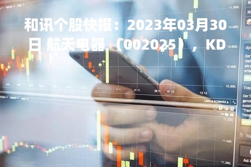 和讯个股快报：2023年03月30日 航天电器 （002025），KDJ 指标出现低位金叉信号