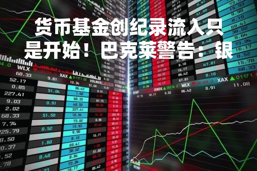 货币基金创纪录流入只是开始！巴克莱警告：银行业即将迎来另一波存款外流潮