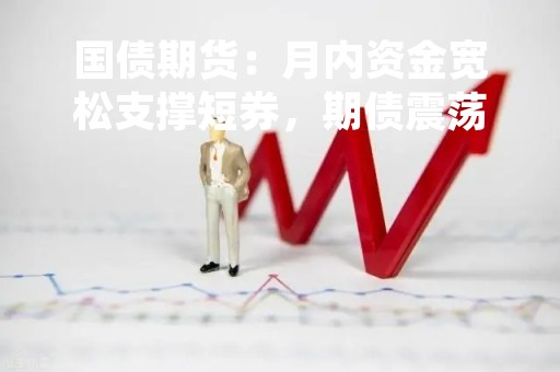 国债期货：月内资金宽松支撑短券，期债震荡略偏暖
