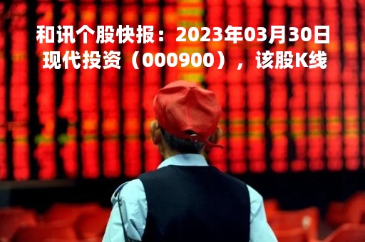 和讯个股快报：2023年03月30日 现代投资（000900），该股K线呈现“黑三兵”形态