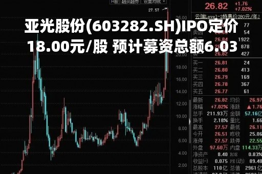 亚光股份(603282.SH)IPO定价18.00元/股 预计募资总额6.03亿元