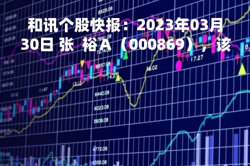 和讯个股快报：2023年03月30日 张  裕Ａ（000869），该股K线呈现“红三兵”形态