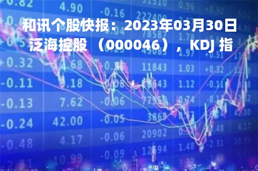 和讯个股快报：2023年03月30日 泛海控股 （000046），KDJ 指标出现低位金叉信号