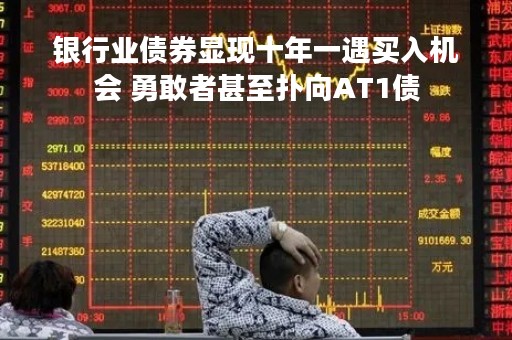 银行业债券显现十年一遇买入机会 勇敢者甚至扑向AT1债