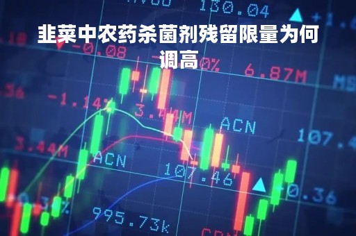 韭菜中农药杀菌剂残留限量为何调高