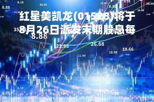 红星美凯龙(01528)将于8月26日派发末期股息每股0.034元