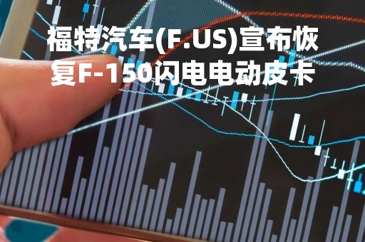 福特汽车(F.US)宣布恢复F-150闪电电动皮卡生产 且全面上调售价