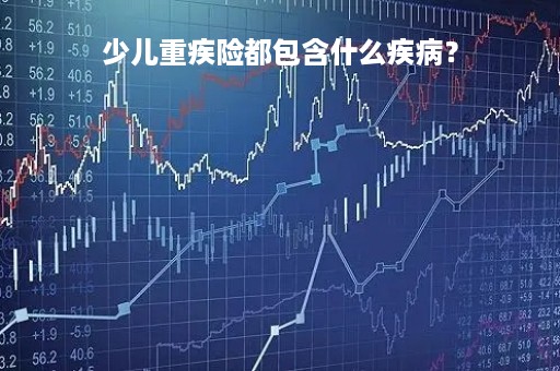 少儿重疾险都包含什么疾病？