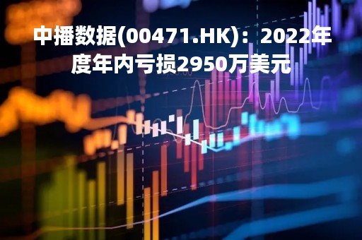 中播数据(00471.HK)：2022年度年内亏损2950万美元