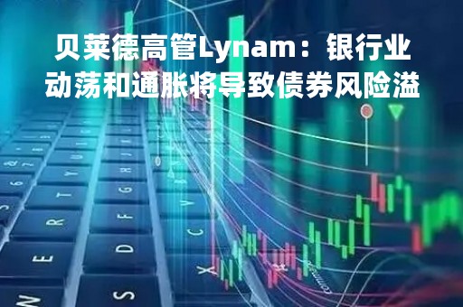 贝莱德高管Lynam：银行业动荡和通胀将导致债券风险溢价上升