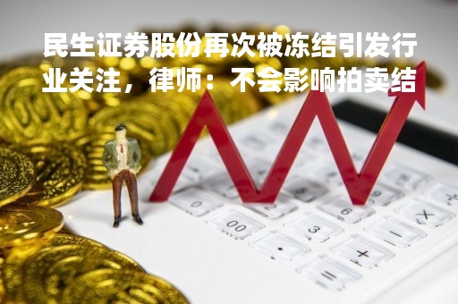 民生证券股份再次被冻结引发行业关注，律师：不会影响拍卖结果与股权过户，有利于保护债权人利益