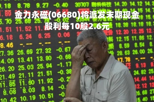 金力永磁(06680)将派发末期现金股利每10股2.6元
