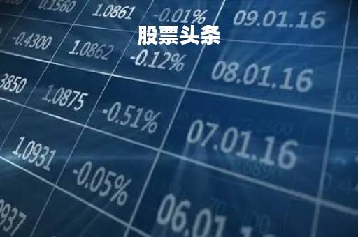 股票头条「股票头条新闻」