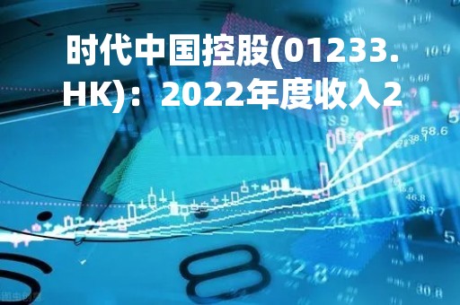 时代中国控股(01233.HK)：2022年度收入244.24亿元 同比减幅44%