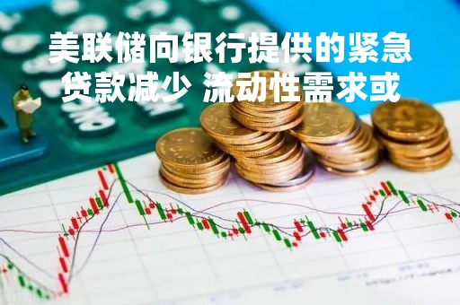 美联储向银行提供的紧急贷款减少 流动性需求或正在企稳