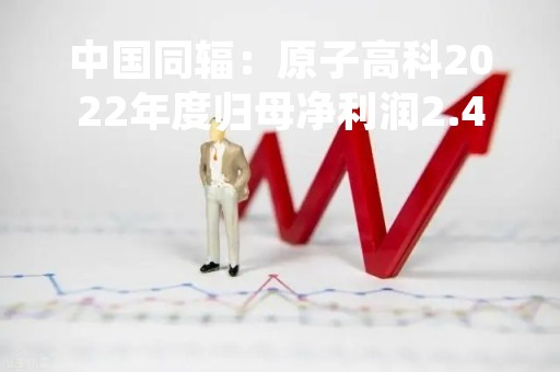 中国同辐：原子高科2022年度归母净利润2.49亿元 同比减少6.98%