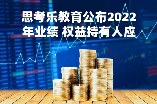 思考乐教育公布2022年业绩 权益持有人应占溢利5441.1万元