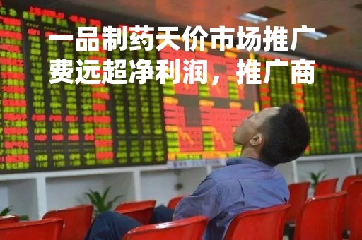 一品制药天价市场推广费远超净利润，推广商变动频繁关联交易存谜