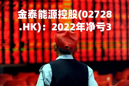 金泰能源控股(02728.HK)：2022年净亏3191.3万港元