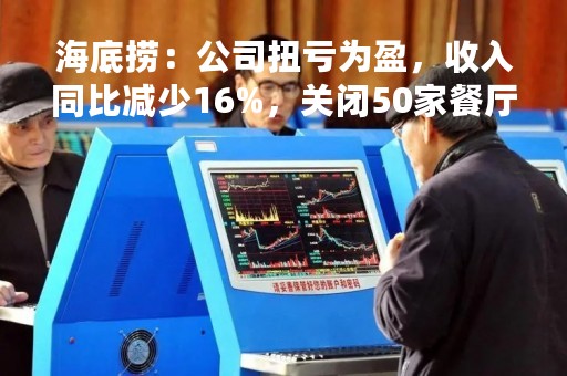 海底捞：公司扭亏为盈，收入同比减少16%，关闭50家餐厅