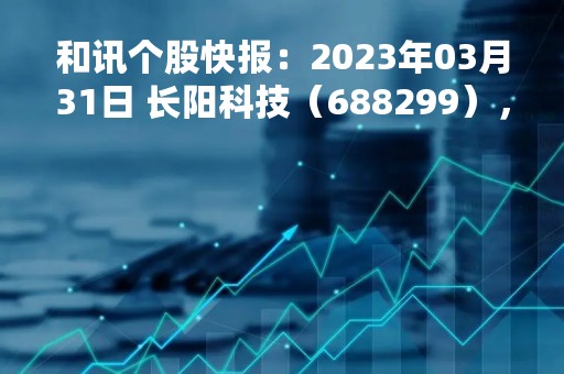 和讯个股快报：2023年03月31日 长阳科技（688299），该股K线呈现“红三兵”形态