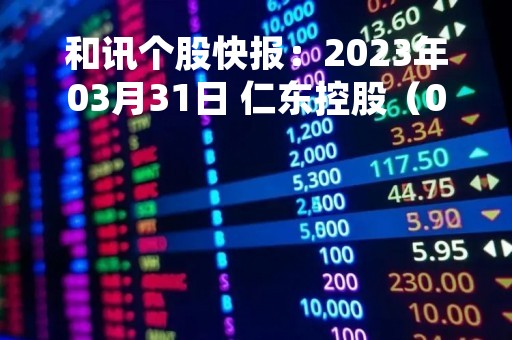 和讯个股快报：2023年03月31日 仁东控股（002647）9:37分，股价快速拉升