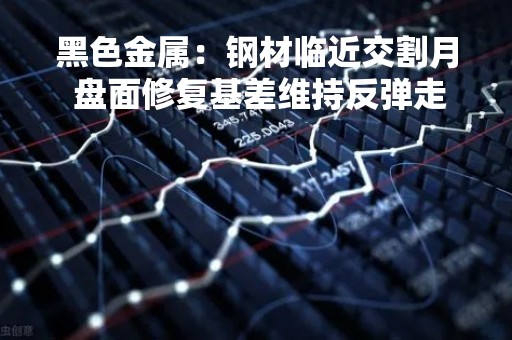 黑色金属：钢材临近交割月 盘面修复基差维持反弹走势
