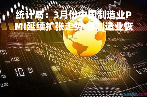 统计局：3月份中国制造业PMI延续扩张走势 非制造业恢复发展步伐加快