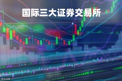国际三大证券交易所「国际三大证券交易所是哪三大」