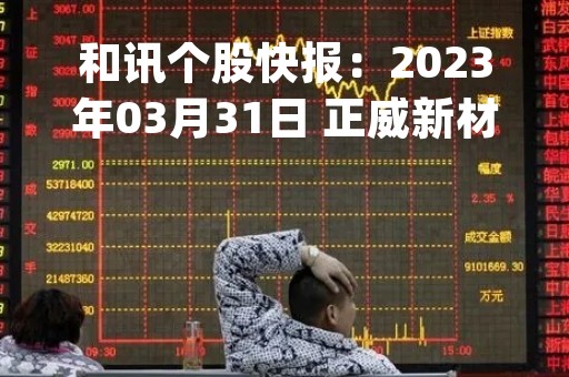和讯个股快报：2023年03月31日 正威新材 （002201），KDJ 指标出现低位金叉信号